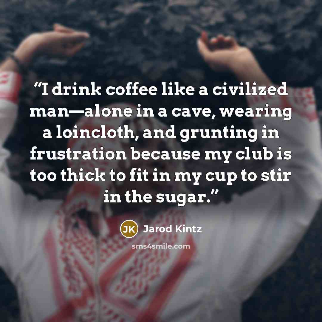 “I drink coffee like a civilized man—alone in a cave, wearing a loincloth, and grunting in frustration because my club is too thick to fit in my cup to stir in the sugar.” quote by Jarod Kintz