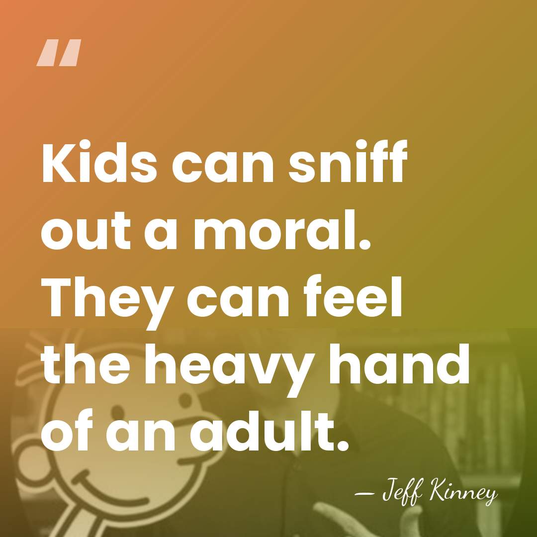 Kids can sniff out a moral. They can feel the heavy hand&hellip; - Jeff Kinney