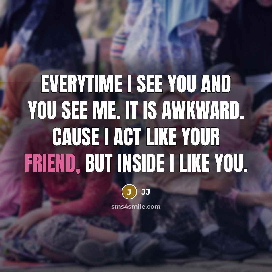 “Everytime I see you and you see me. it is awkward. cause I act like your friend, but inside I like you.” quote by Jj