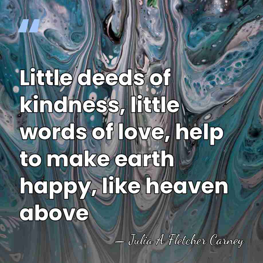 Little deeds of kindness, little words of love, help to make earth&hellip; - Julia A Fletcher Carney