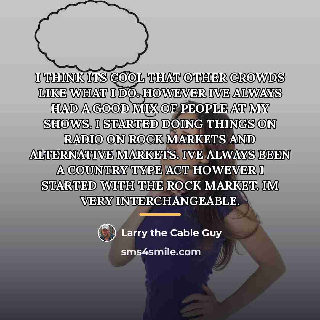 “I THINK ITS COOL THAT OTHER CROWDS LIKE WHAT I…” quote by Larry the Cable Guy