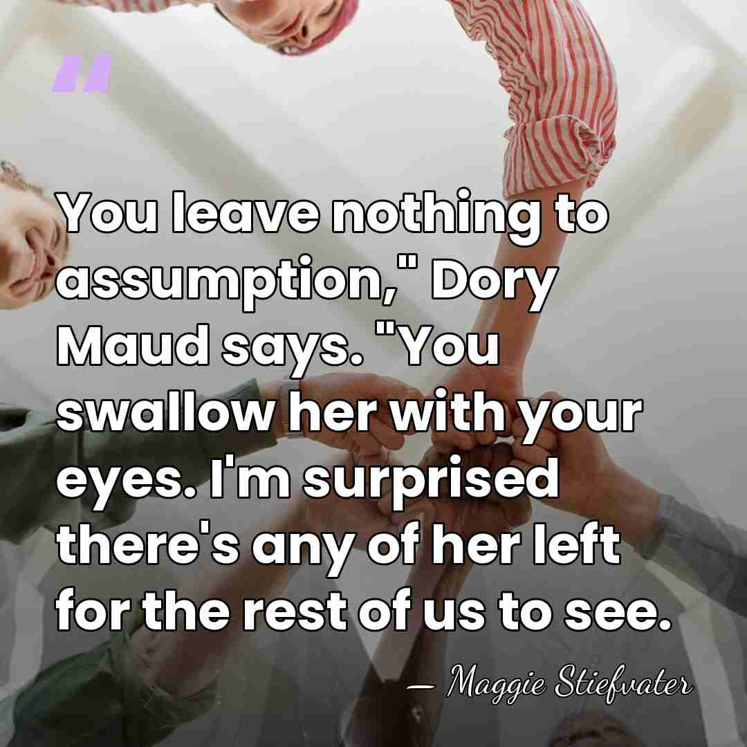 You leave nothing to assumption," Dory Maud says. "You swallow her with&hellip; - Maggie Stiefvater