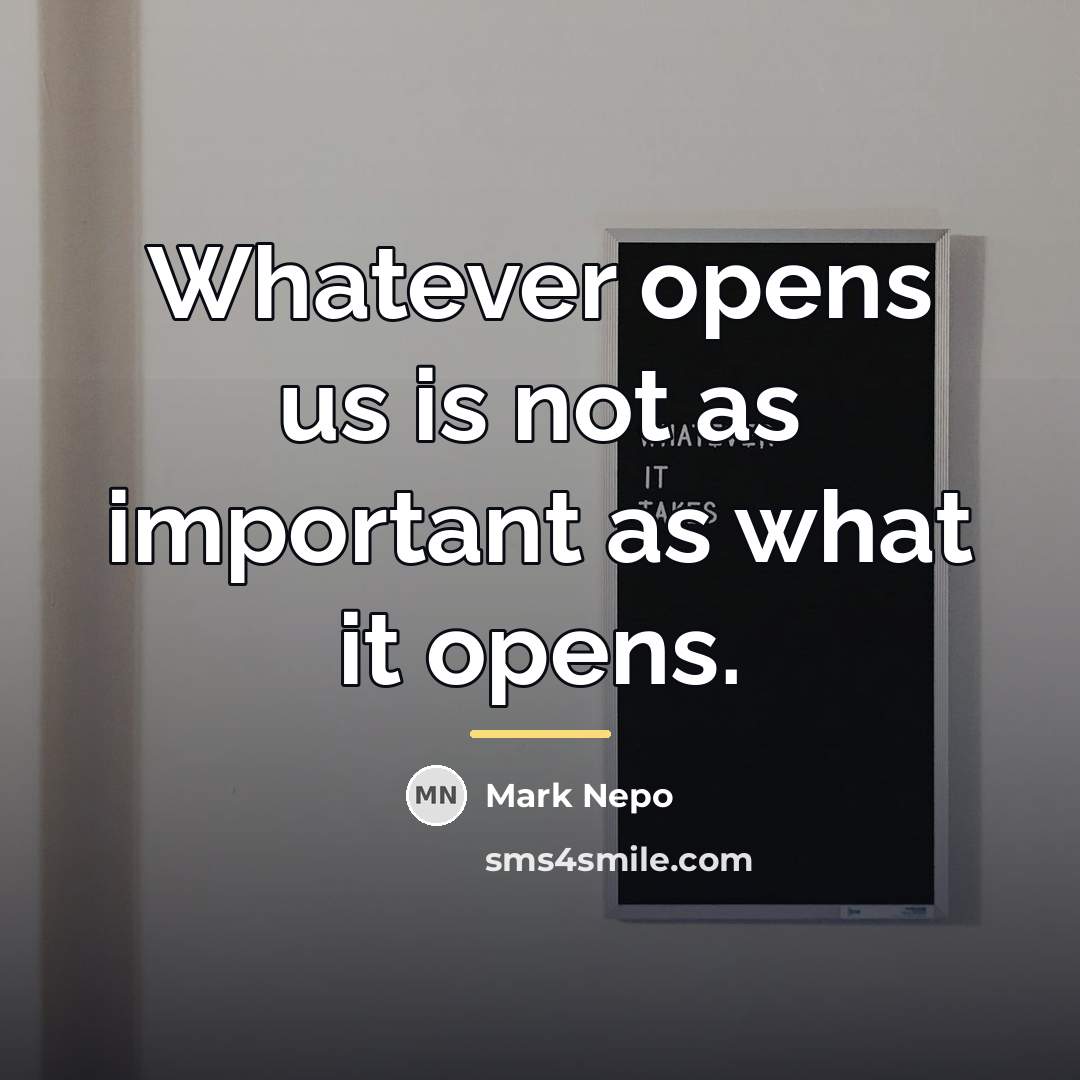 “Whatever opens us is not as important as what it…” quote by Mark Nepo