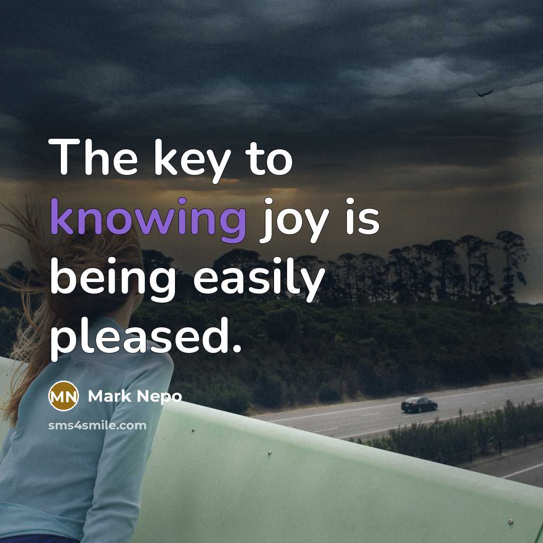 “The key to knowing joy is being easily pleased.…” quote by Mark Nepo