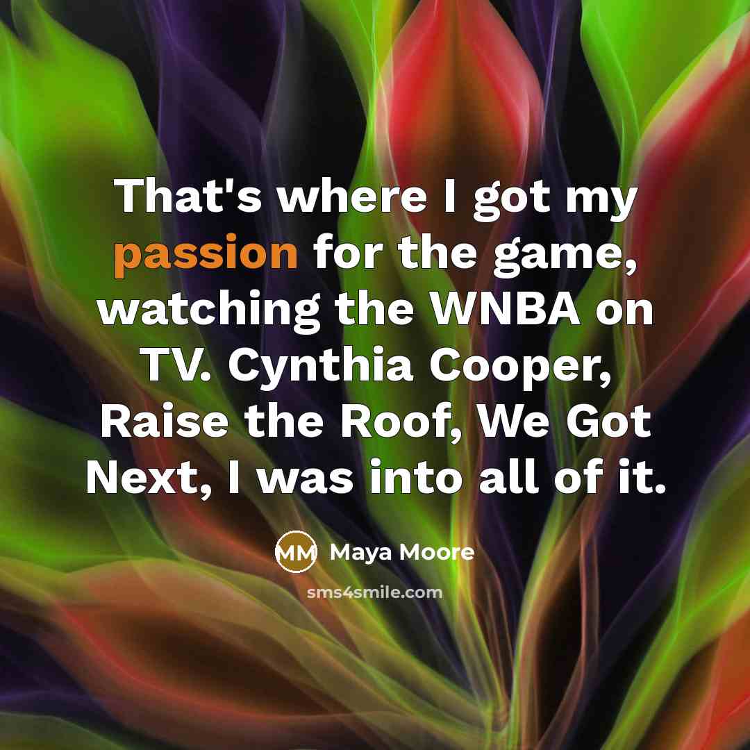 “That's where I got my passion for the game, watching the WNBA on TV. Cynthia Cooper, Raise the Roof, We Got Next, I was into all of it.” quote by Maya Moore