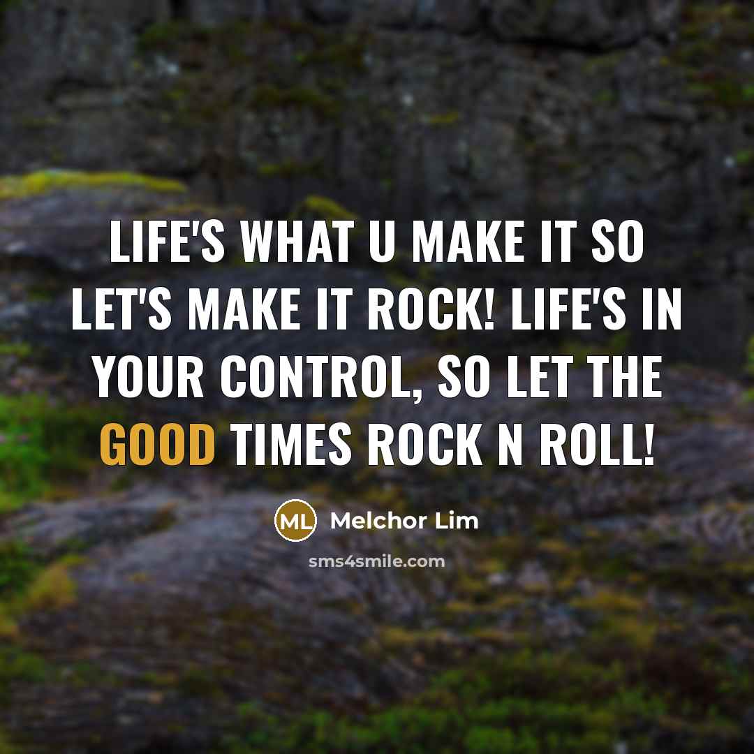 “Life's what u make it so let's make it ROCK! life's in your control, so let the good times ROCK n ROLL!” quote by Melchor Lim