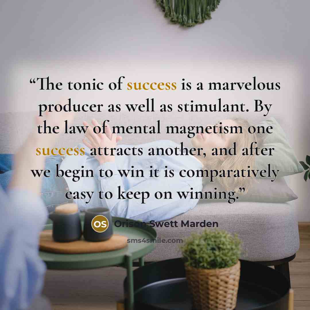 “The tonic of success is a marvelous producer as well as stimulant. By the law of mental magnetism one success attracts another, and after we begin to win it is comparatively easy to keep on winning.” quote by Orison Swett Marden