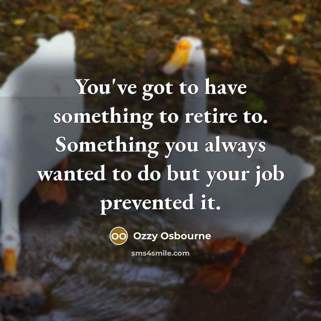 “You've got to have something to retire to. Something you…” quote by Ozzy Osbourne
