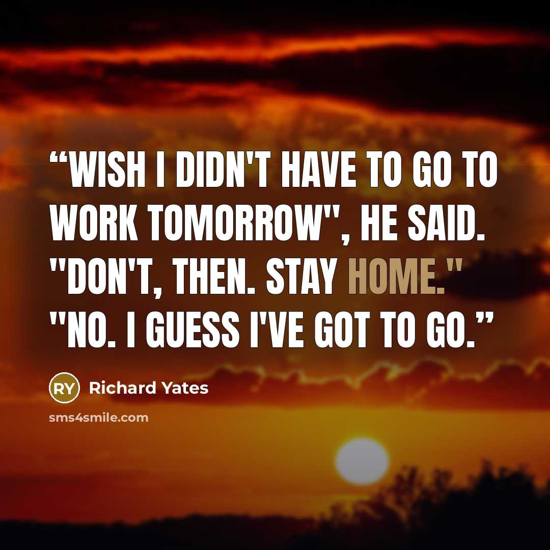 “Wish I didn't have to go to work tomorrow", he said. "Don't, then. Stay home." "No. I guess I've got to go.” quote by Richard Yates