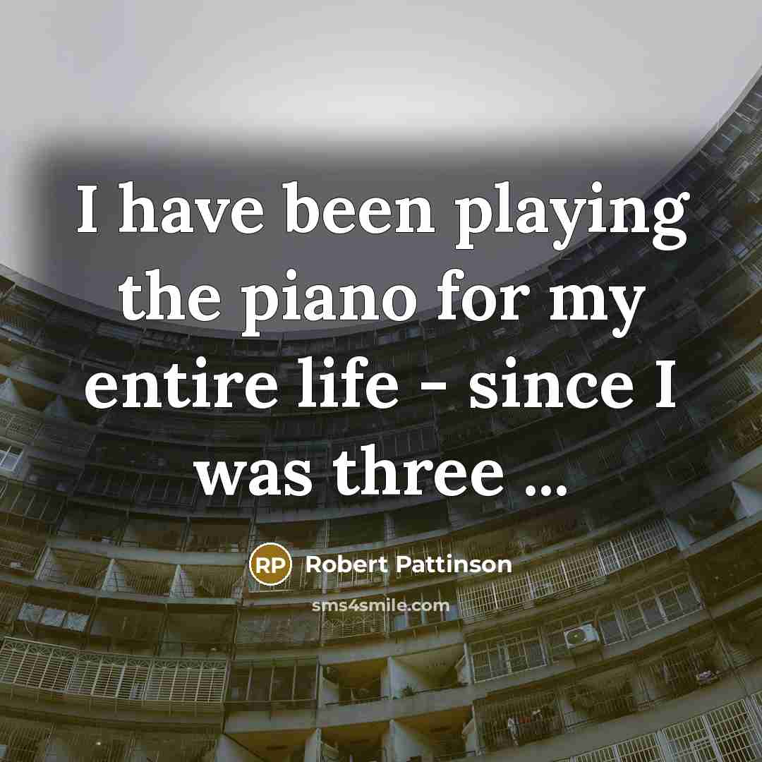 “I have been playing the piano for my entire life…” quote by Robert Pattinson