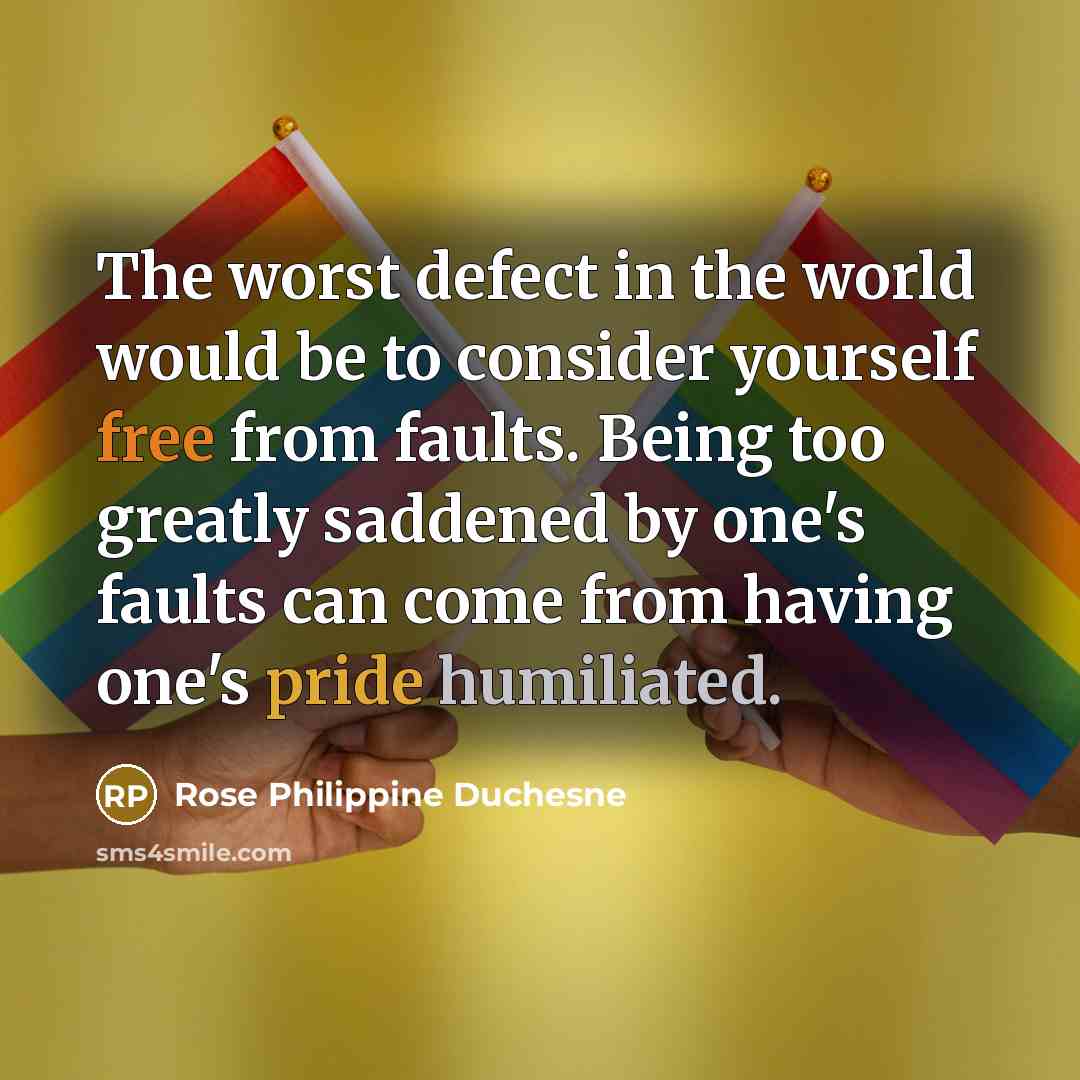 “The worst defect in the world would be to consider yourself free from faults. Being too greatly saddened by one's faults can come from having one's pride humiliated.” quote by Rose Philippine Duchesne