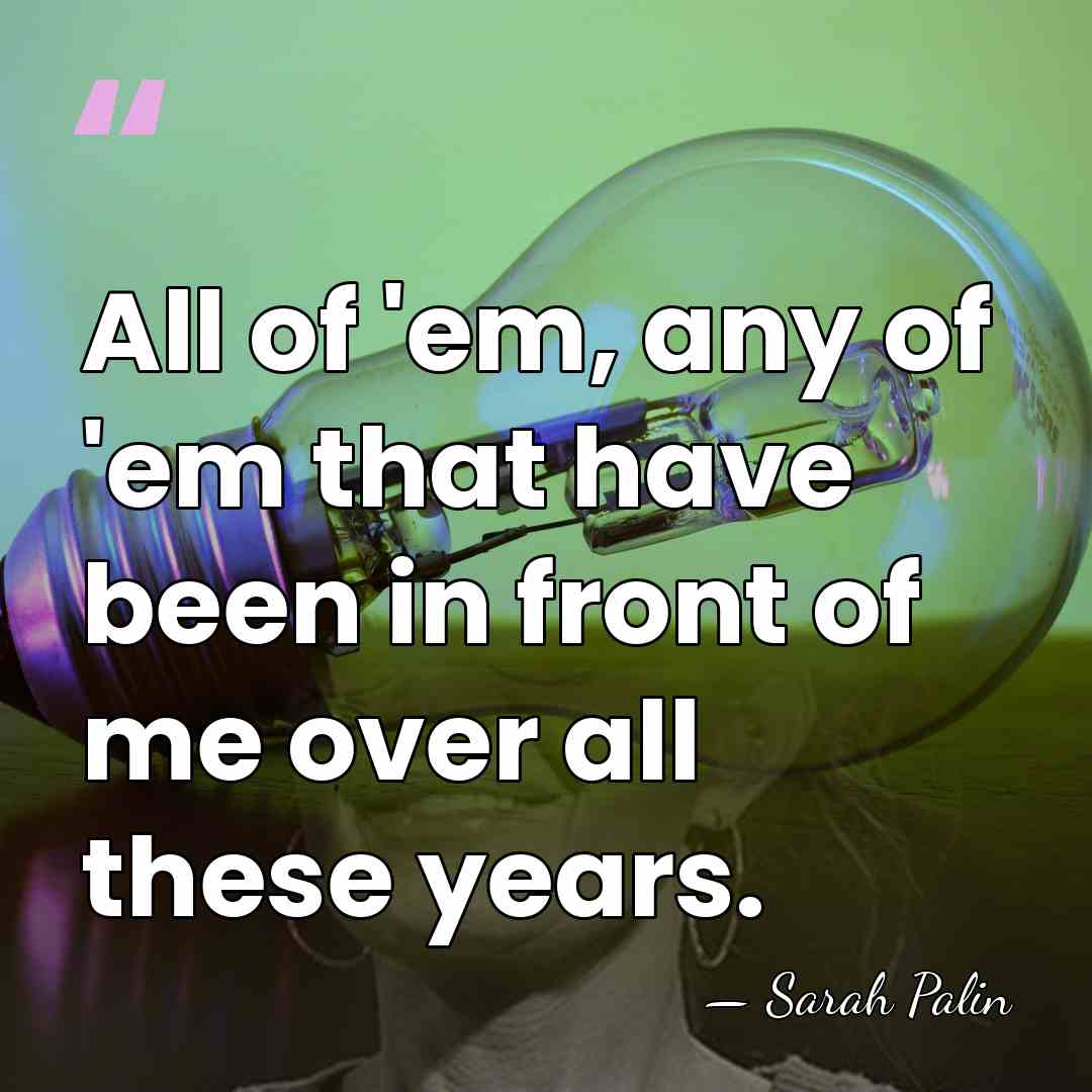 All of 'em, any of 'em that have been in front of&hellip; - Sarah Palin
