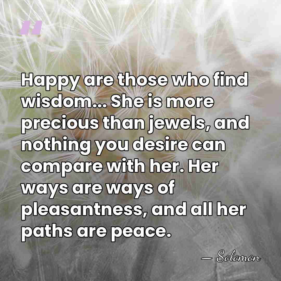 Happy are those who find wisdom... She is more precious than jewels,&hellip; - Solomon