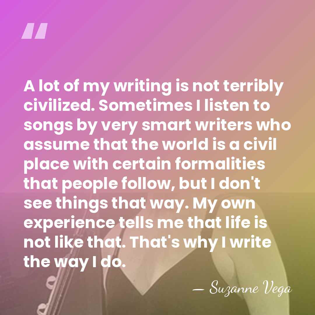 A lot of my writing is not terribly civilized. Sometimes I listen&hellip; - Suzanne Vega
