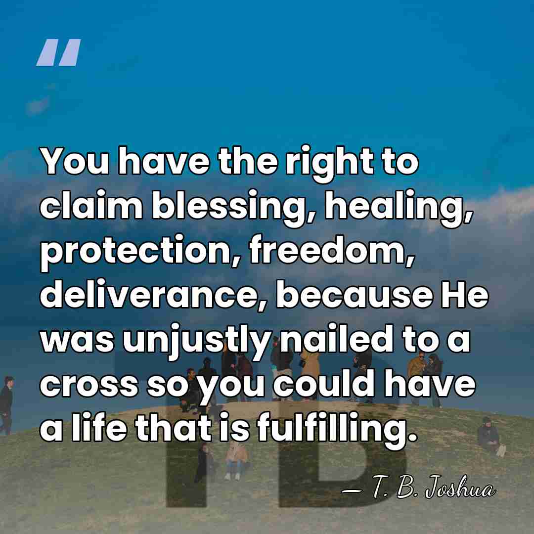 You have the right to claim blessing, healing, protection, freedom, deliverance, because&hellip; - T. B. Joshua