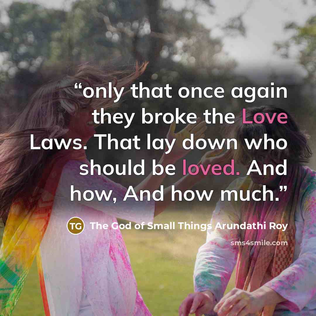 “only that once again they broke the Love Laws. That lay down who should be loved. And how, And how much.” quote by The God of Small Things Arundathi Roy