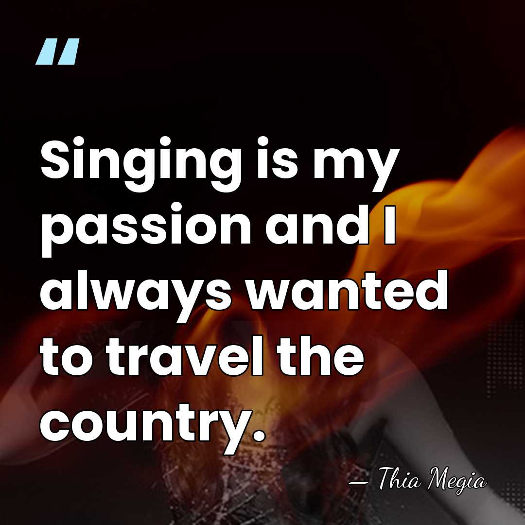 Singing is my passion and I always wanted to travel the country. - Thia Megia
