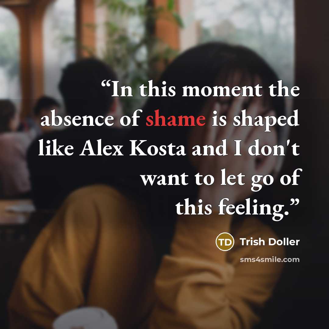 “In this moment the absence of shame is shaped like Alex Kosta and I don't want to let go of this feeling.” quote by Trish Doller