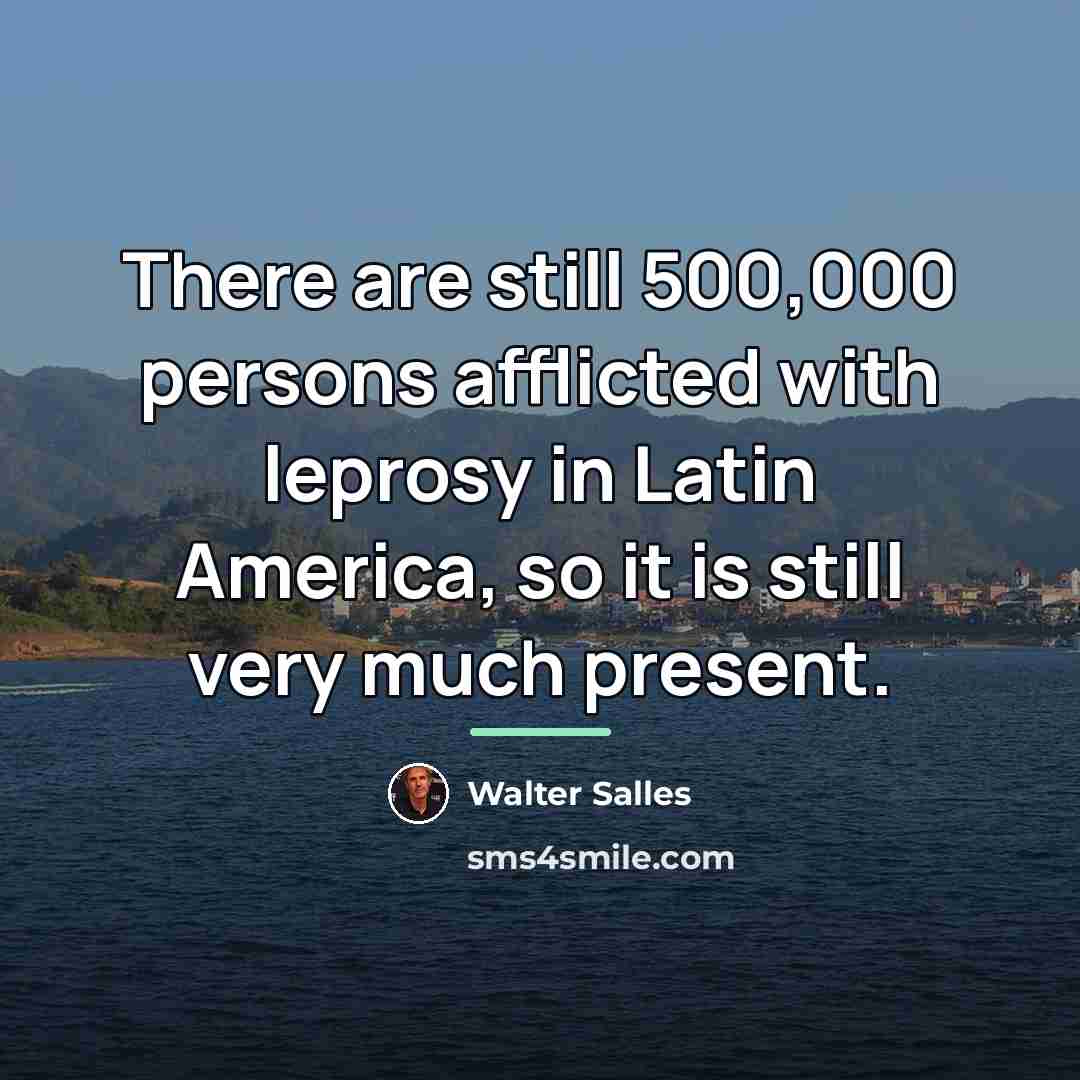 “There are still 500,000 persons afflicted with leprosy in Latin…” quote by Walter Salles