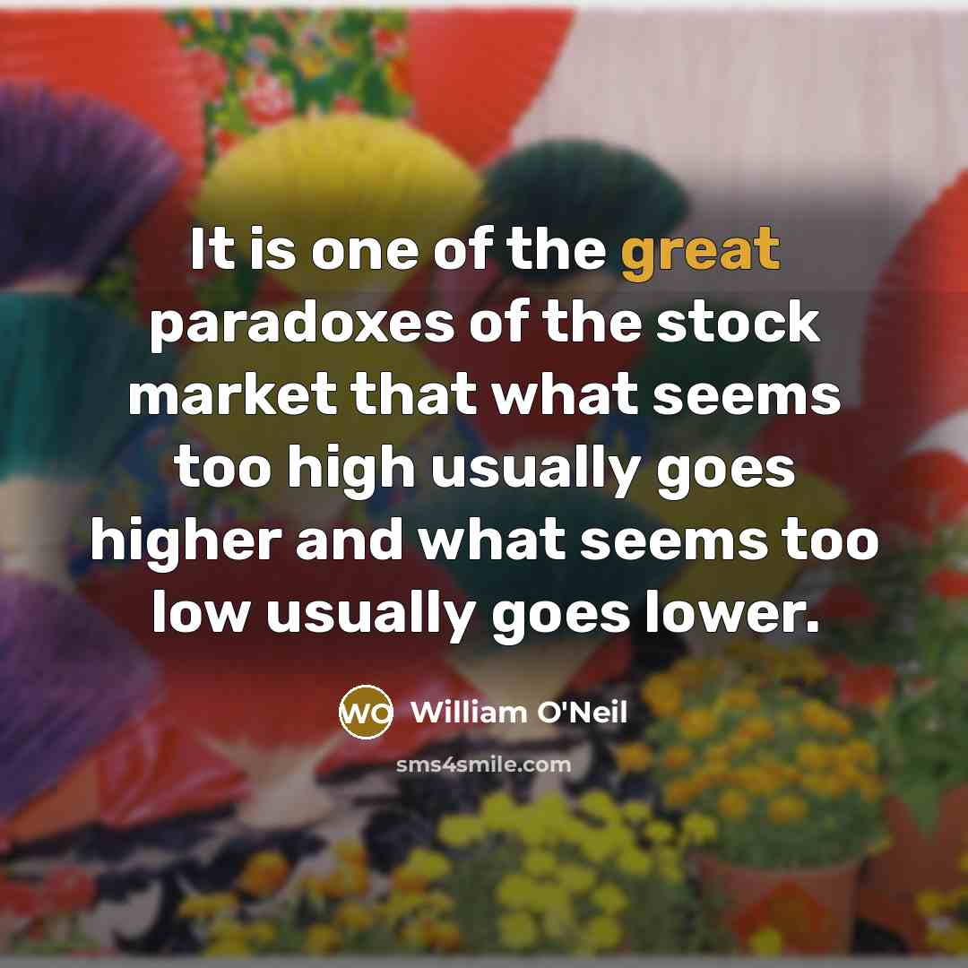 “It is one of the great paradoxes of the stock market that what seems too high usually goes higher and what seems too low usually goes lower.” quote by William O'Neil