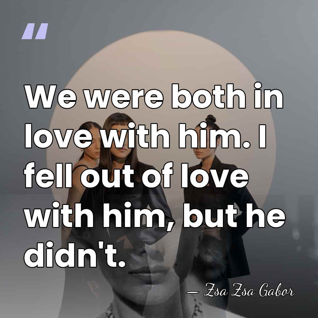 We were both in love with him. I fell out of love&hellip; - Zsa Zsa Gabor