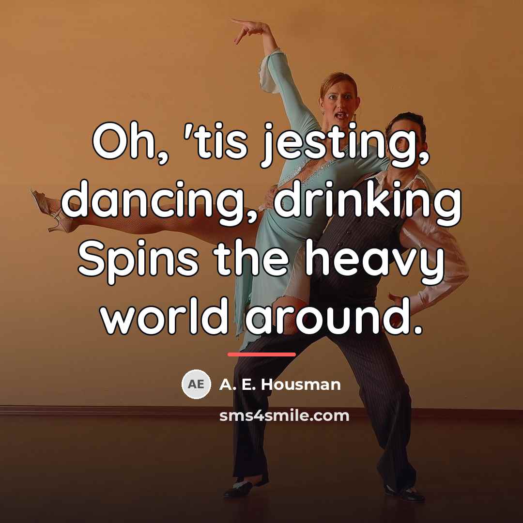 “Oh, 'tis jesting, dancing, drinking Spins the heavy world around.…” quote by A. E. Housman