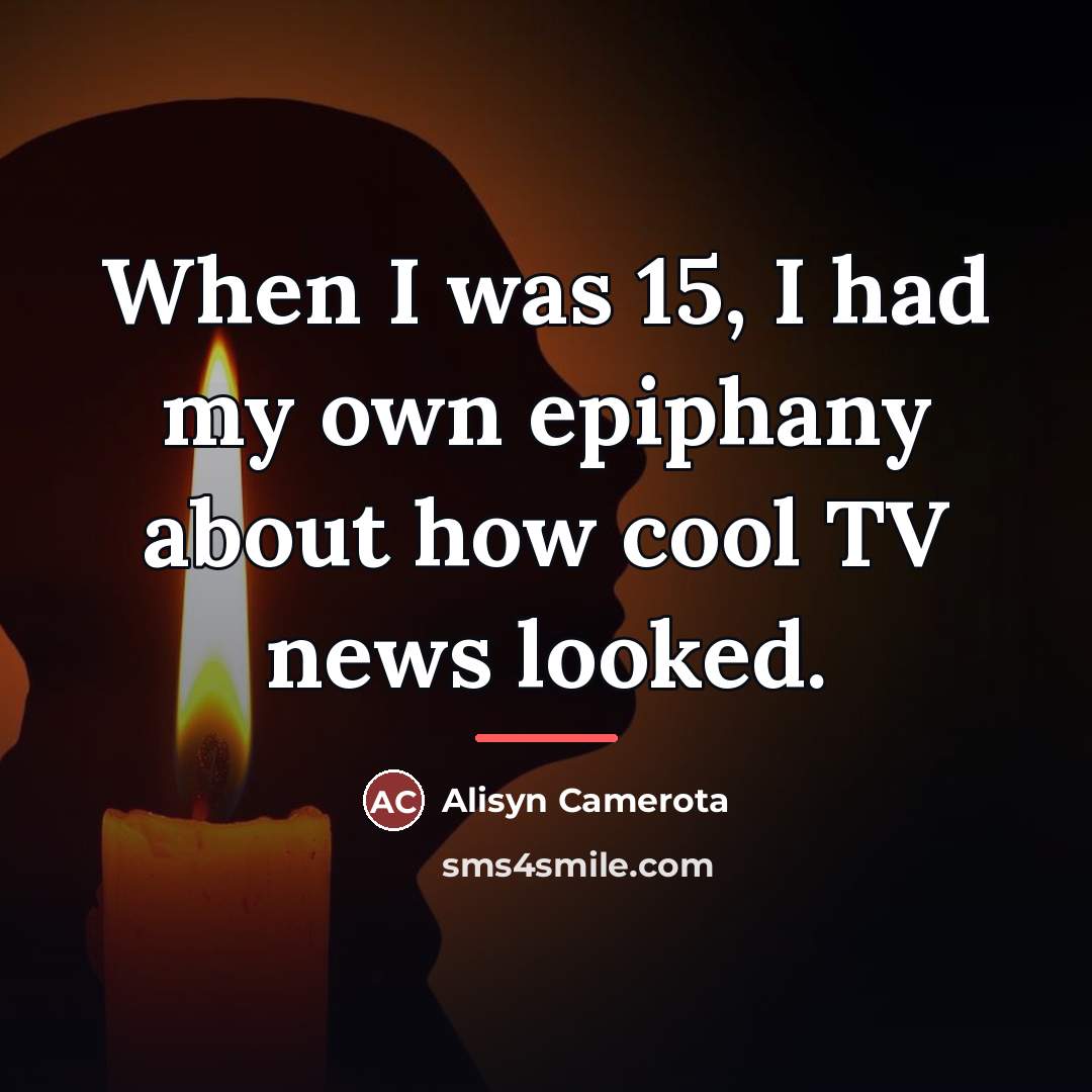 “When I was 15, I had my own epiphany about…” quote by Alisyn Camerota
