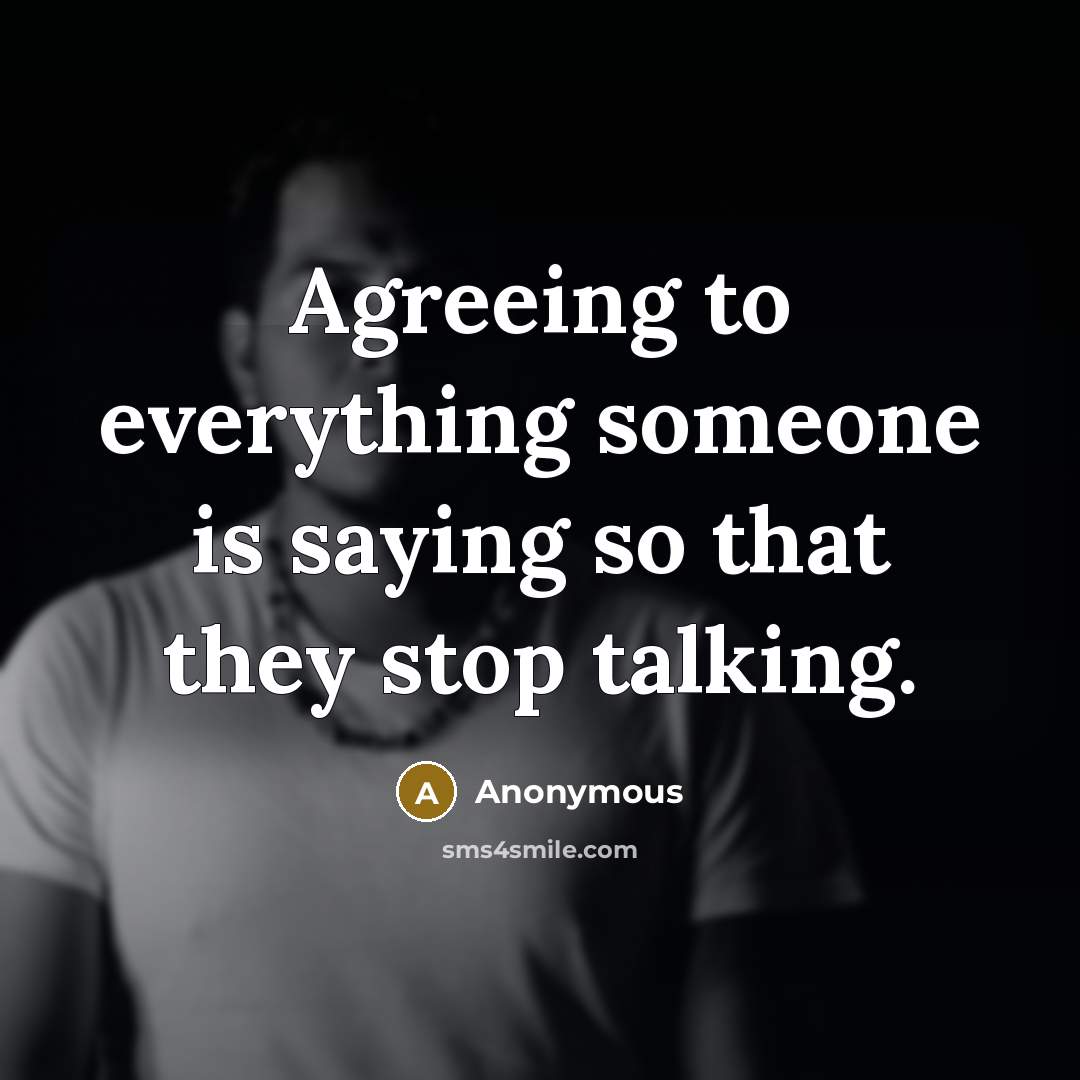 “Agreeing to everything someone is saying so that they stop talking.” quote by Anonymous