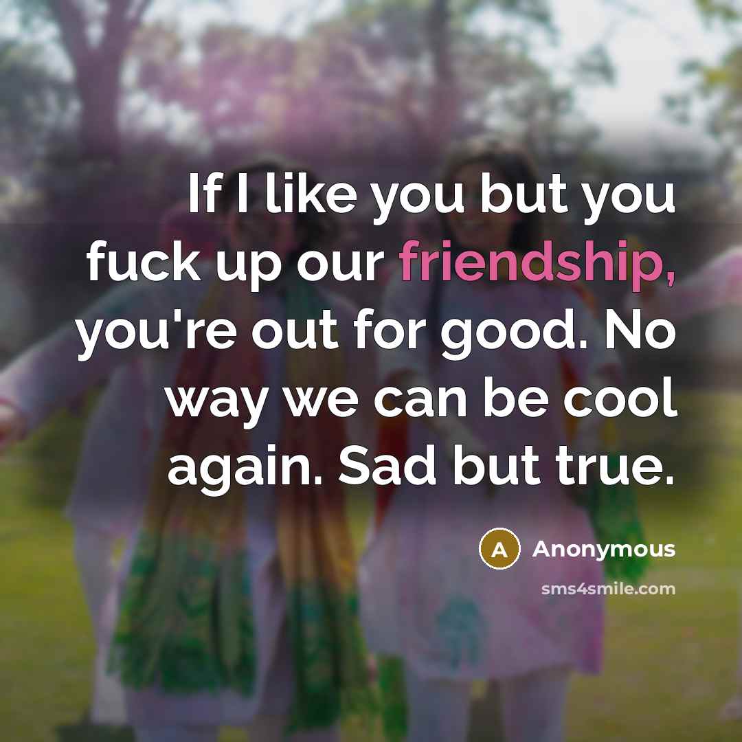 “If I like you but you fuck up our friendship,…” quote by Anonymous
