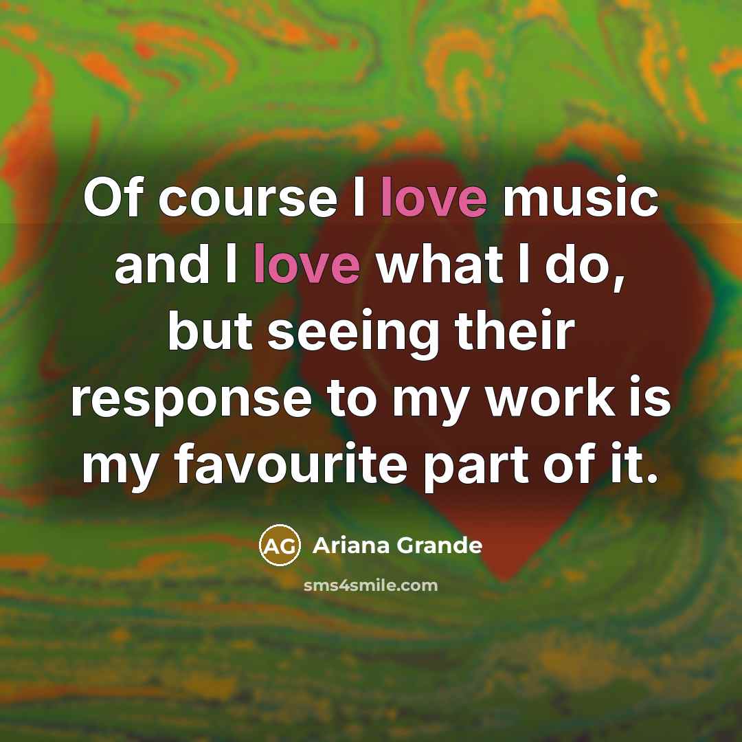 “Of course I love music and I love what I…” quote by Ariana Grande