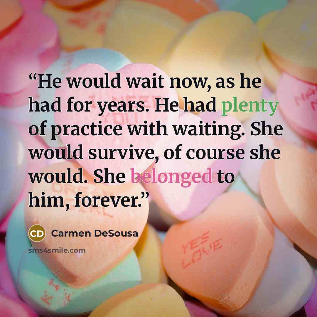 “He would wait now, as he had for years. He had plenty of practice with waiting. She would survive, of course she would. She belonged to him, forever.” quote by Carmen DeSousa