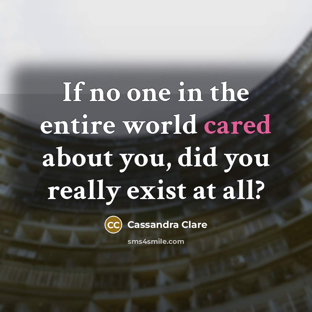 “If no one in the entire world cared about you, did you really exist at all?” quote by Cassandra Clare