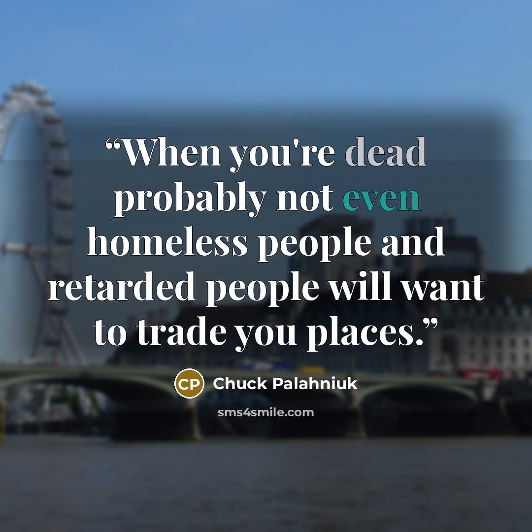 “When you're dead probably not even homeless people and retarded people will want to trade you places.” quote by Chuck Palahniuk