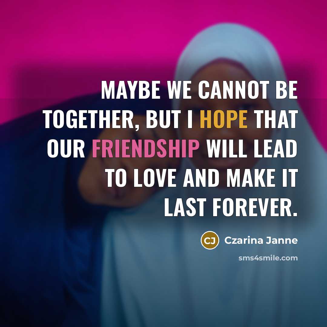 “Maybe we cannot be together, but I hope that our friendship will lead to love and make it last forever.” quote by Czarina Janne