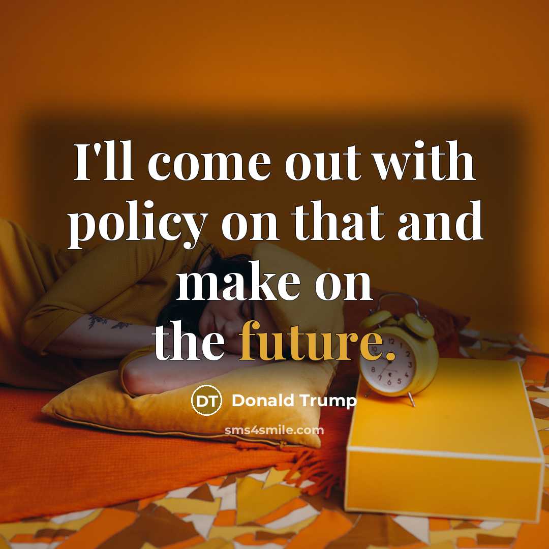 “I'll come out with policy on that and make on…” quote by Donald Trump