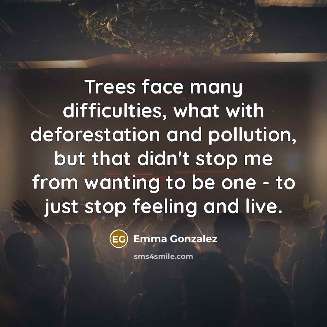 “Trees face many difficulties, what with deforestation and pollution, but that didn't stop me from wanting to be one - to just stop feeling and live.” quote by Emma Gonzalez