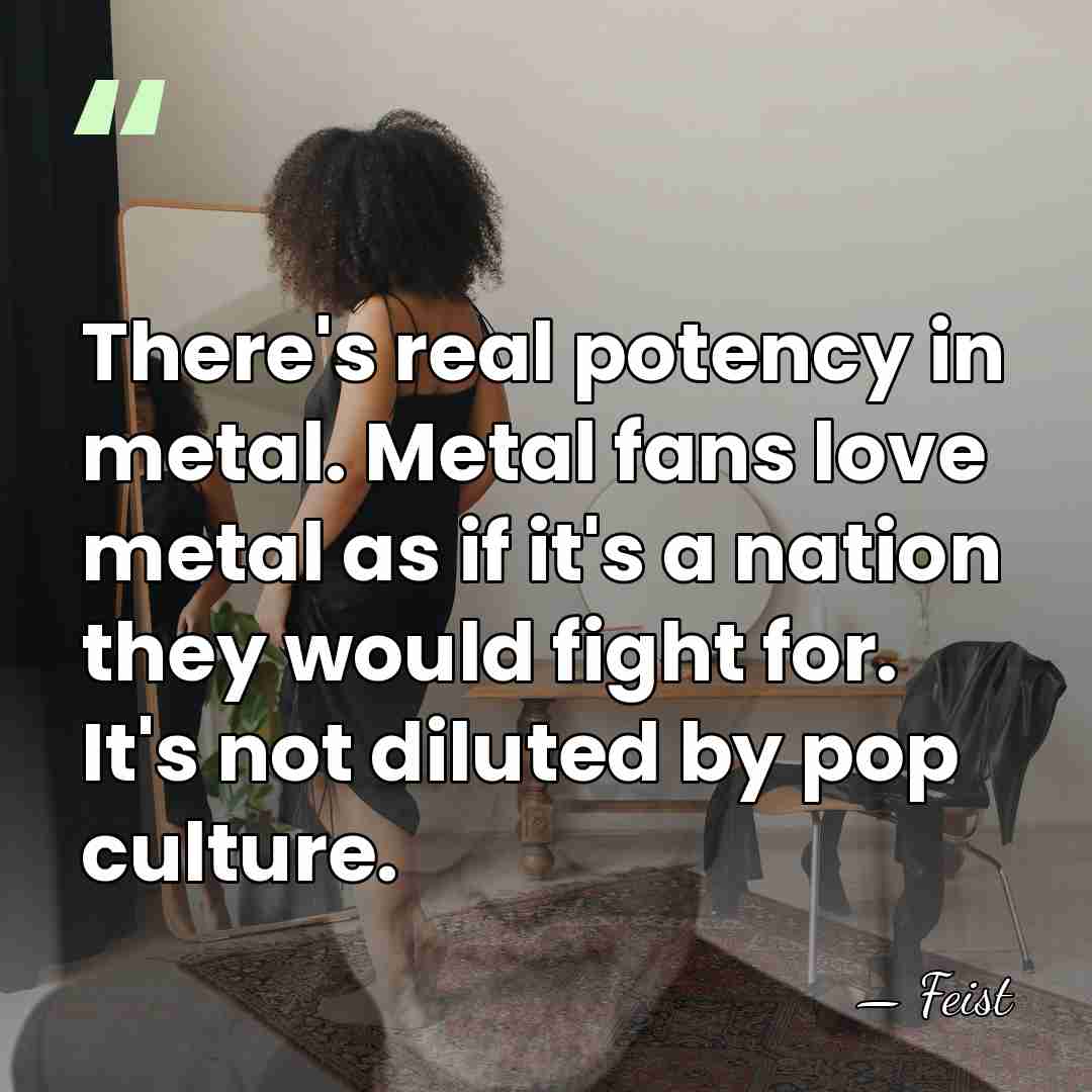 There's real potency in metal. Metal fans love metal as if it's&hellip; - Feist