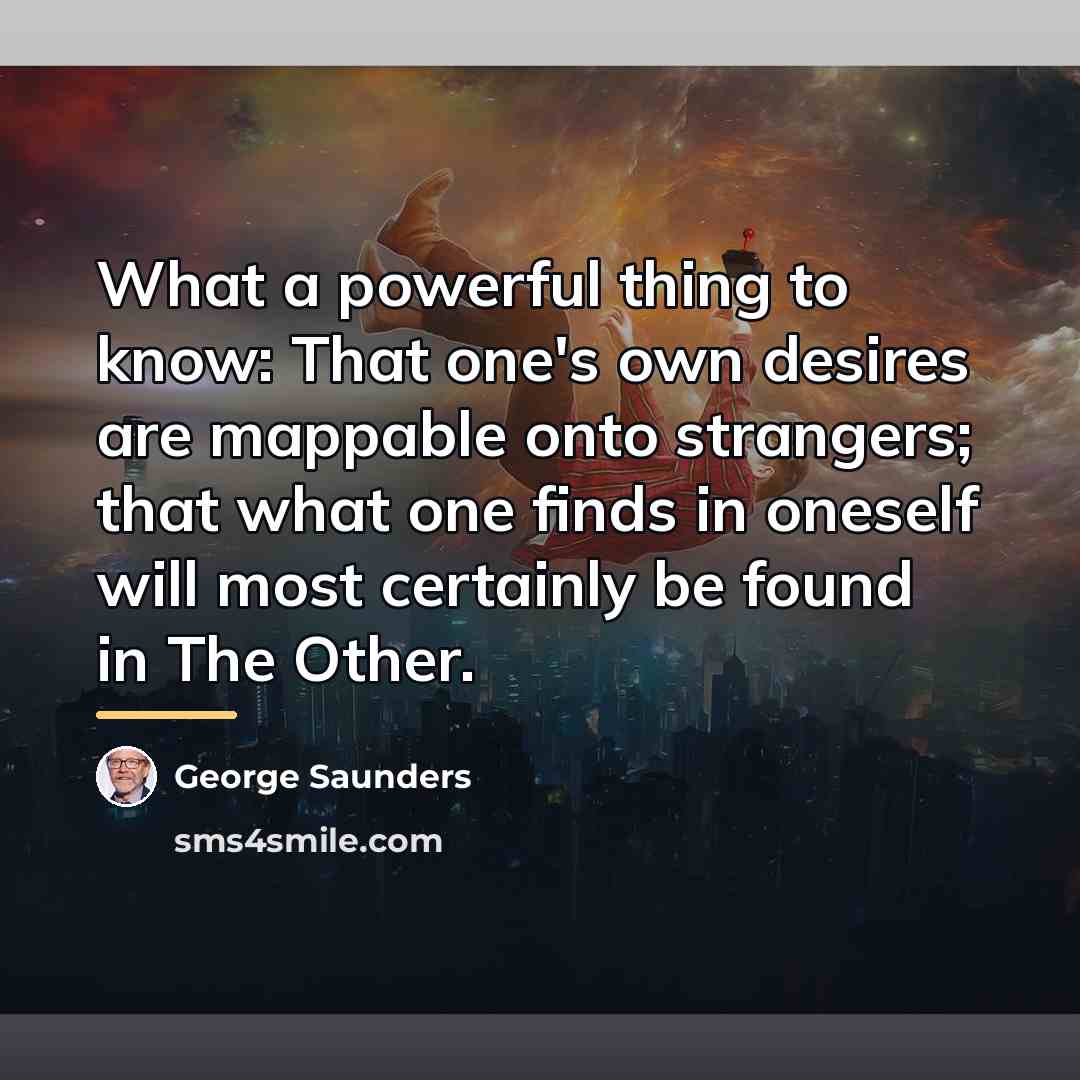 “What a powerful thing to know: That one's own desires…” quote by George Saunders