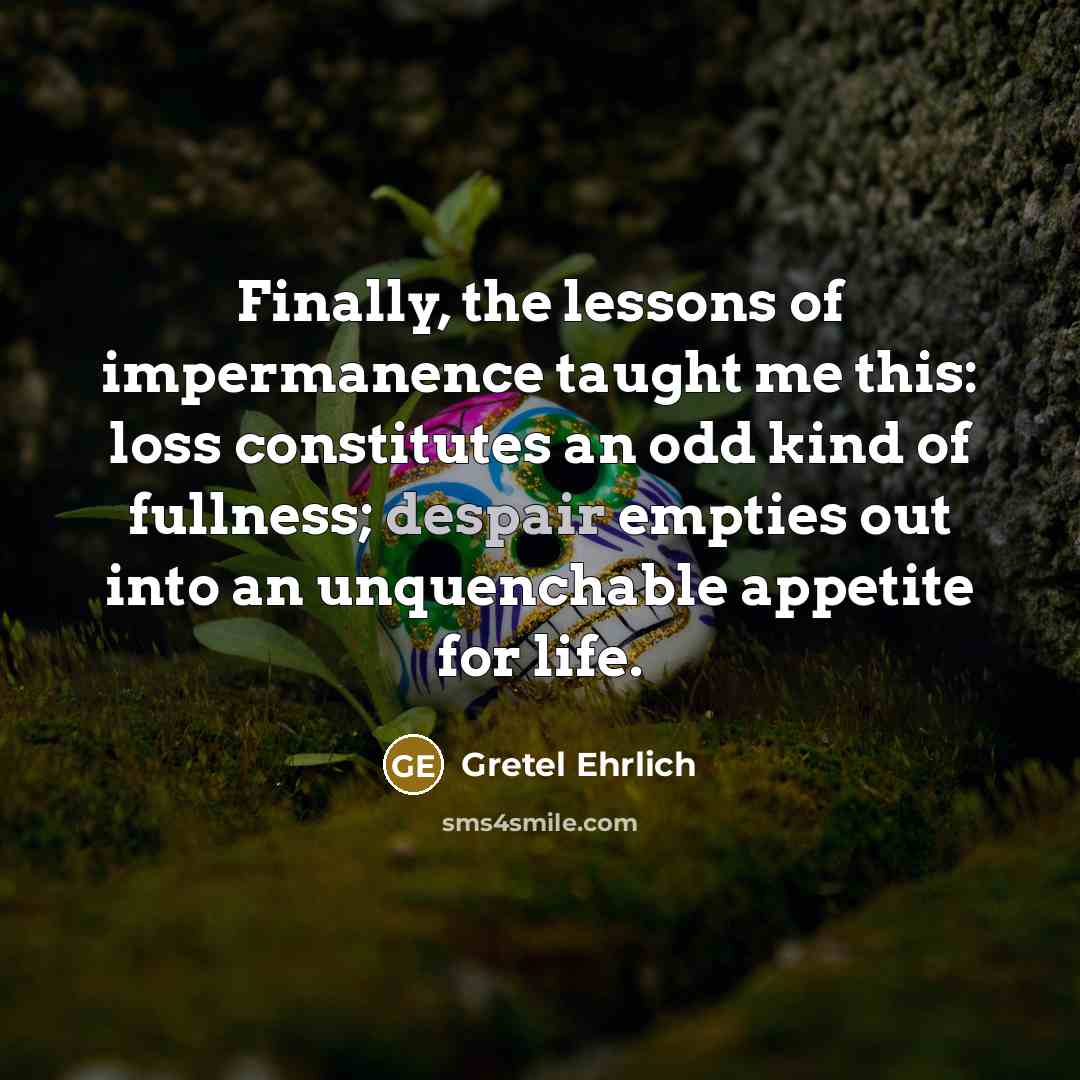 “Finally, the lessons of impermanence taught me this: loss constitutes…” quote by Gretel Ehrlich