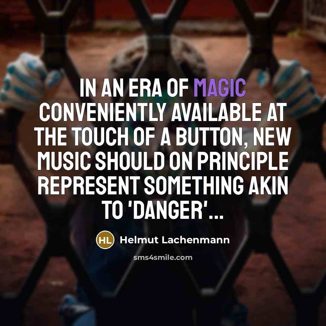 “In an era of magic conveniently available at the touch of a button, new music should on principle represent something akin to 'danger'...” quote by Helmut Lachenmann