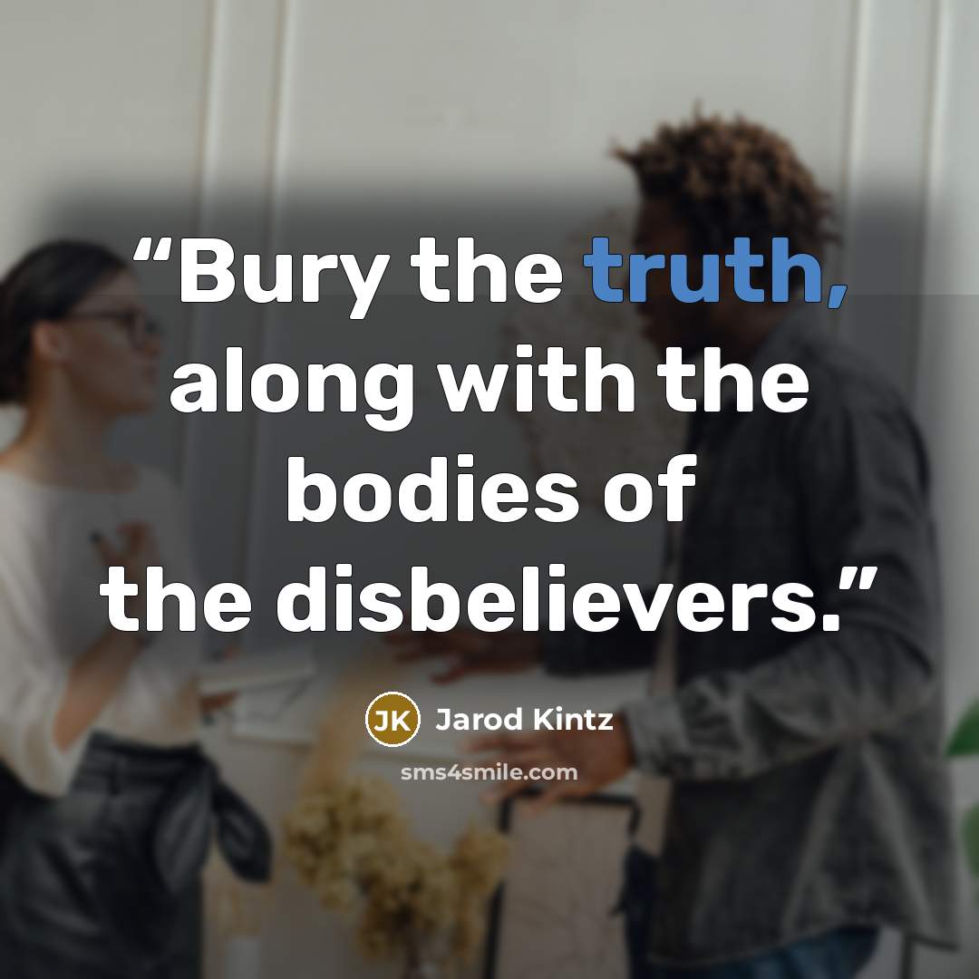 “Bury the truth, along with the bodies of the disbelievers.” quote by Jarod Kintz