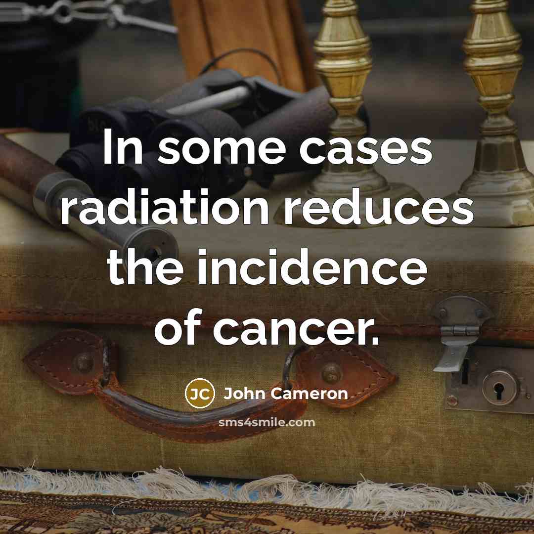 “In some cases radiation reduces the incidence of cancer.…” quote by John Cameron
