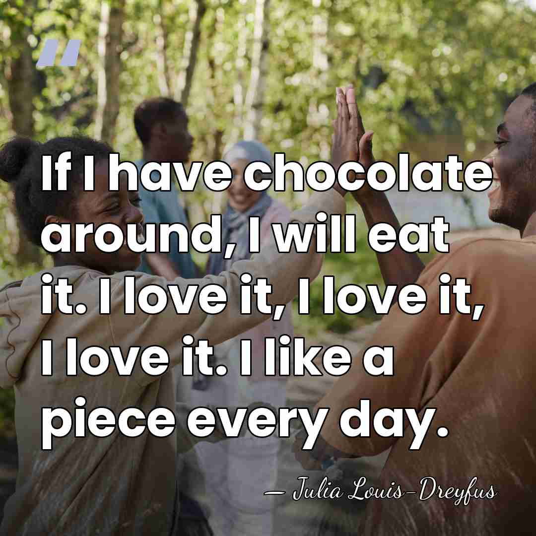 If I have chocolate around, I will eat it. I love it,&hellip; - Julia Louis-Dreyfus