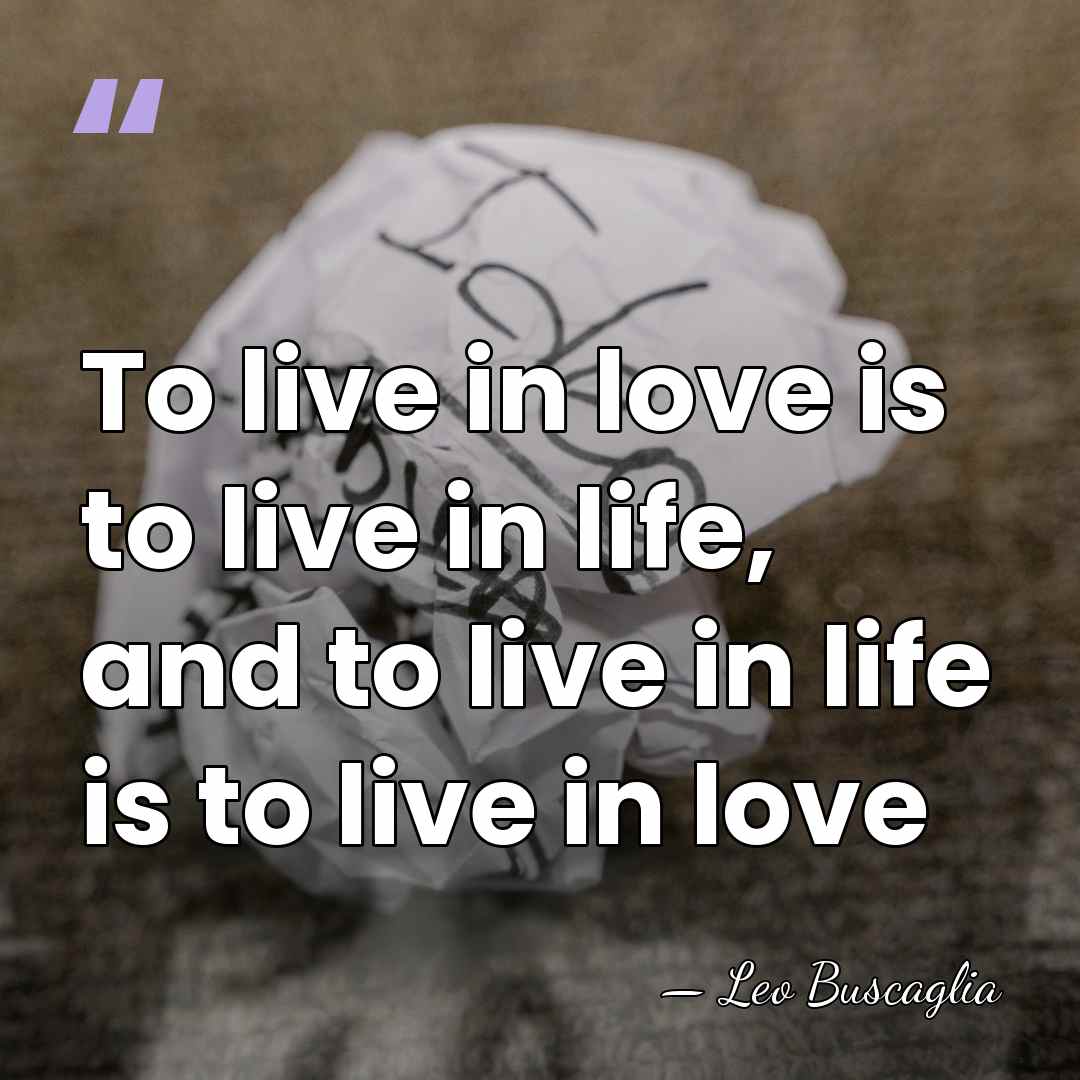 To live in love is to live in life, and to live&hellip; - Leo Buscaglia