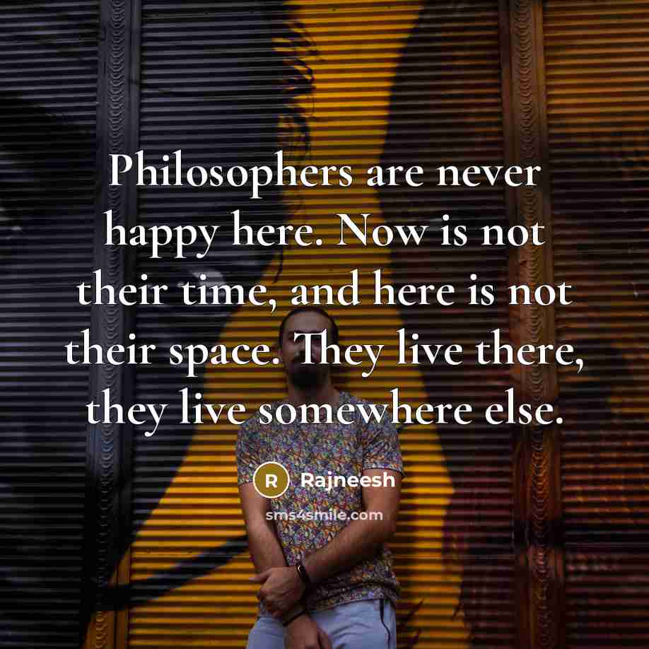 “Philosophers are never happy here. Now is not their time,…” quote by Rajneesh