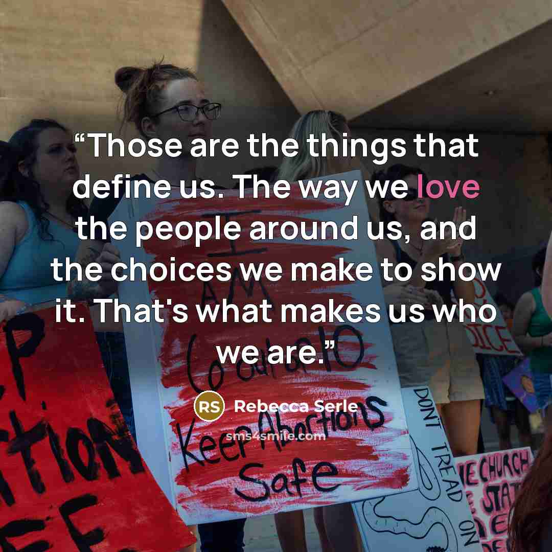 “Those are the things that define us. The way we love the people around us, and the choices we make to show it. That's what makes us who we are.” quote by Rebecca Serle