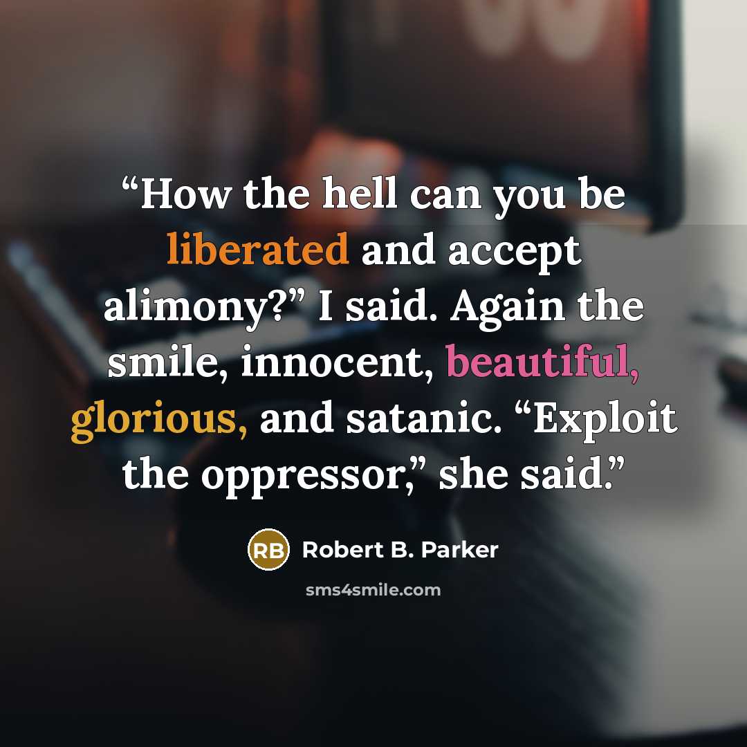 “How the hell can you be liberated and accept alimony?” I said. Again the smile, innocent, beautiful, glorious, and satanic. “Exploit the oppressor,” she said.” quote by Robert B. Parker