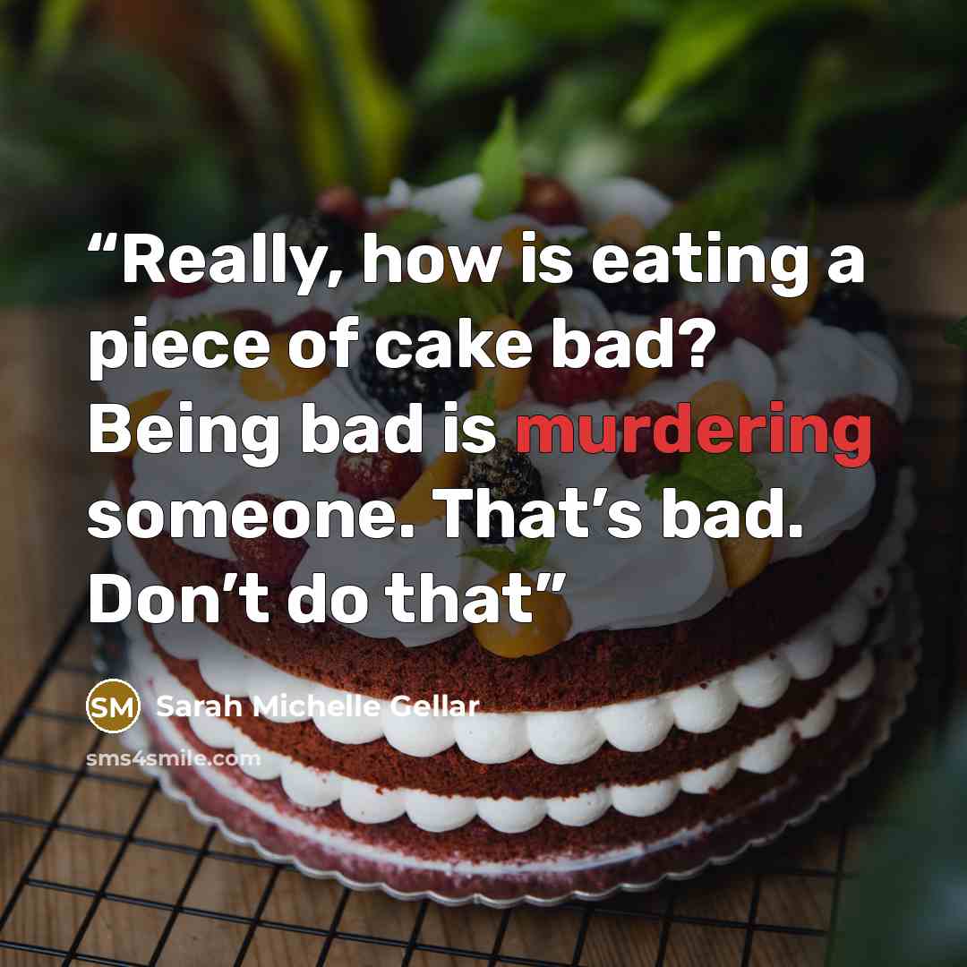 “Really, how is eating a piece of cake bad? Being bad is murdering someone. That’s bad. Don’t do that” quote by Sarah Michelle Gellar