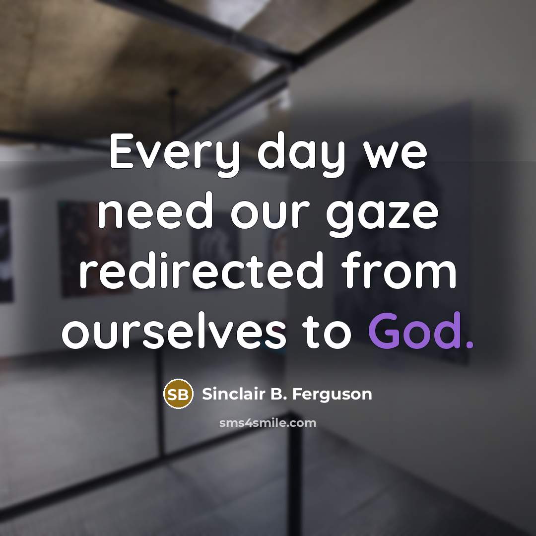“Every day we need our gaze redirected from ourselves to…” quote by Sinclair B. Ferguson