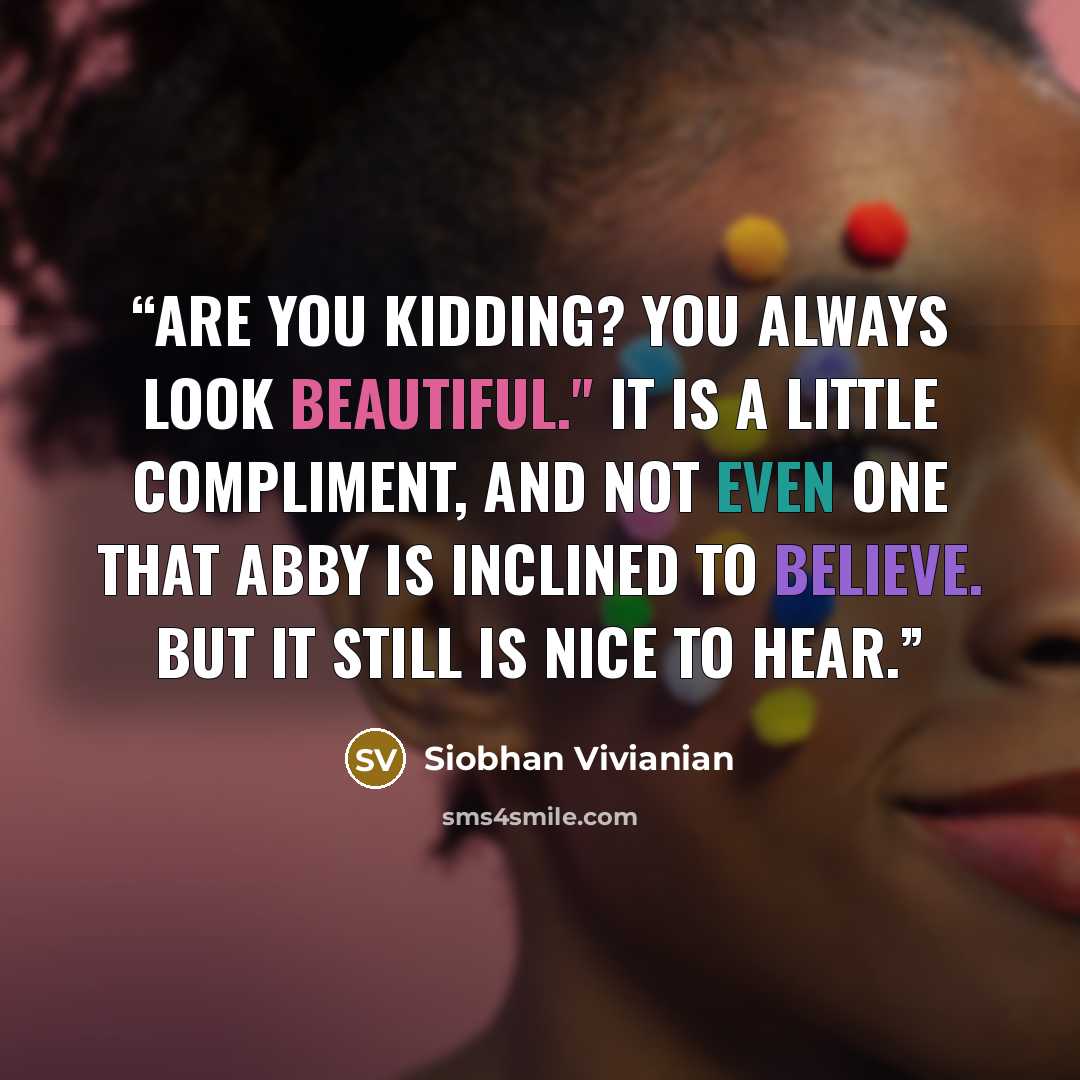 “Are you kidding? You always look beautiful." It is a little compliment, and not even one that Abby is inclined to believe. But it still is nice to hear.” quote by Siobhan Vivianian